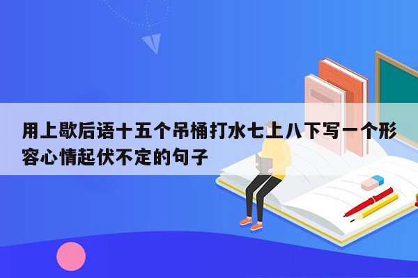 用上歇后语十五个吊桶打水七上八下写一个形容心情起伏不定的句子