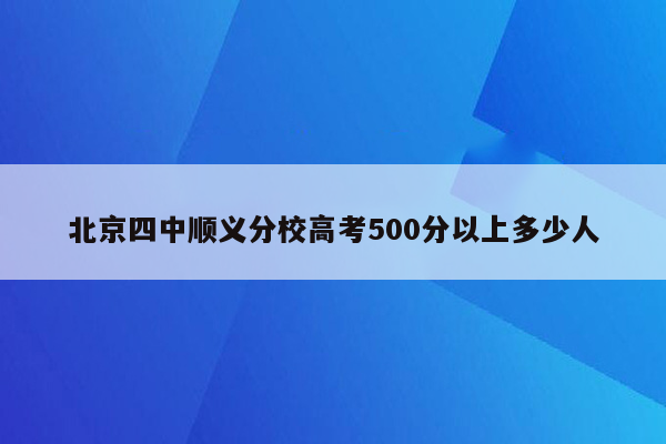 北京四中顺义分校高考500分以上多少人