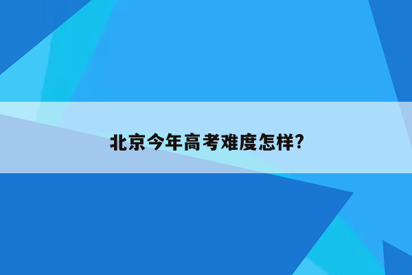 北京今年高考难度怎样?