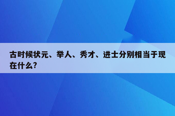 古时候状元、举人、秀才、进士分别相当于现在什么?