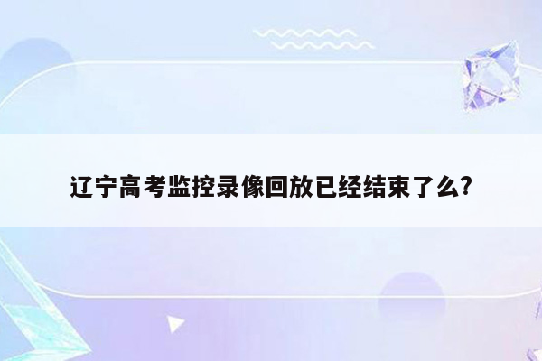 辽宁高考监控录像回放已经结束了么?
