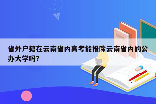 省外户籍在云南省内高考能报除云南省内的公办大学吗?