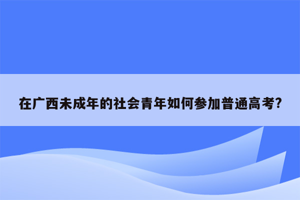 在广西未成年的社会青年如何参加普通高考?