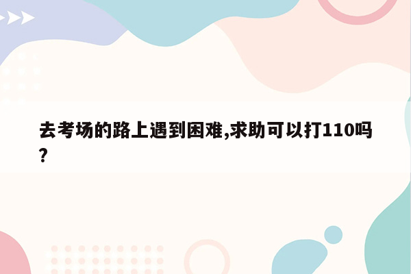 去考场的路上遇到困难,求助可以打110吗?