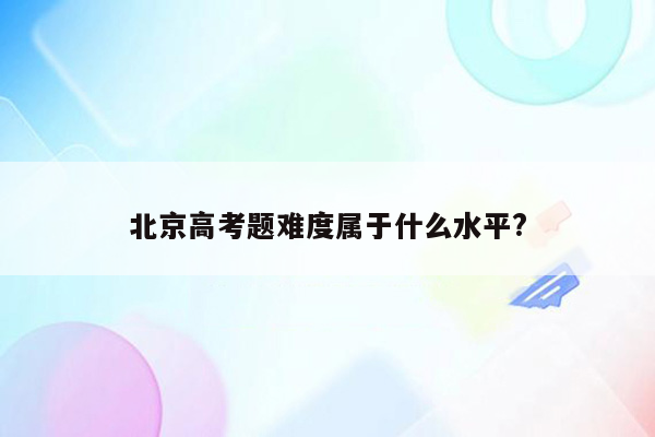 北京高考题难度属于什么水平?