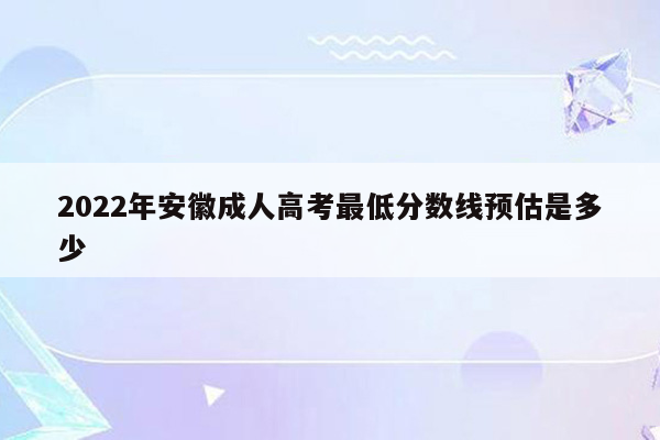 2022年安徽成人高考最低分数线预估是多少