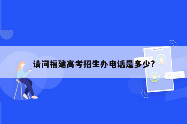 请问福建高考招生办电话是多少?