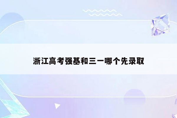 浙江高考强基和三一哪个先录取