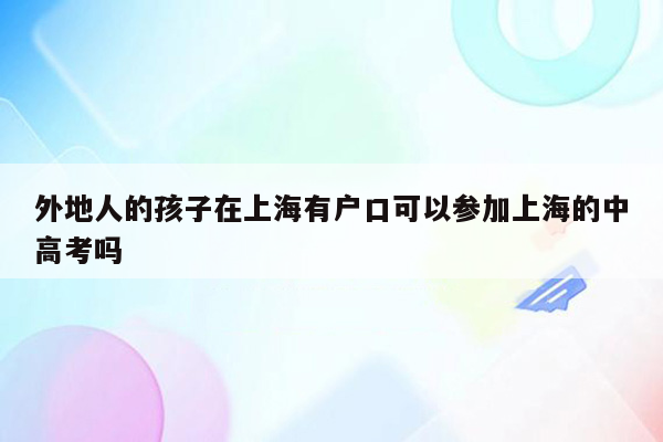 外地人的孩子在上海有户口可以参加上海的中高考吗