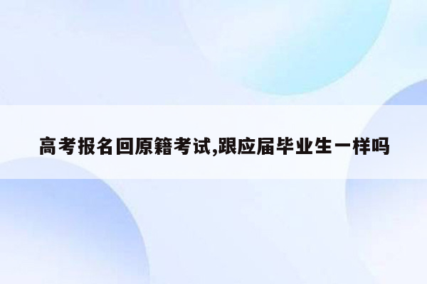 高考报名回原籍考试,跟应届毕业生一样吗