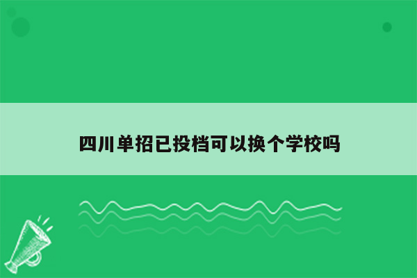 四川单招已投档可以换个学校吗