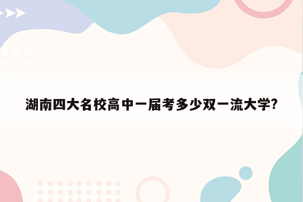 湖南四大名校高中一届考多少双一流大学?