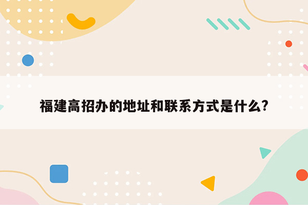 福建高招办的地址和联系方式是什么?