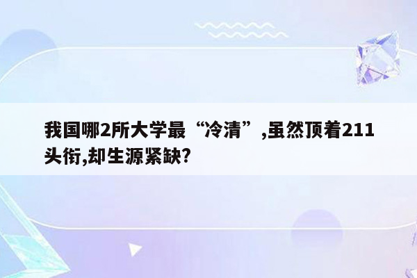 我国哪2所大学最“冷清”,虽然顶着211头衔,却生源紧缺?