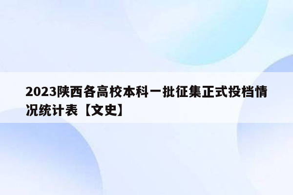 2023陕西各高校本科一批征集正式投档情况统计表【文史】
