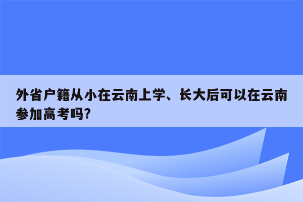 外省户籍从小在云南上学、长大后可以在云南参加高考吗?