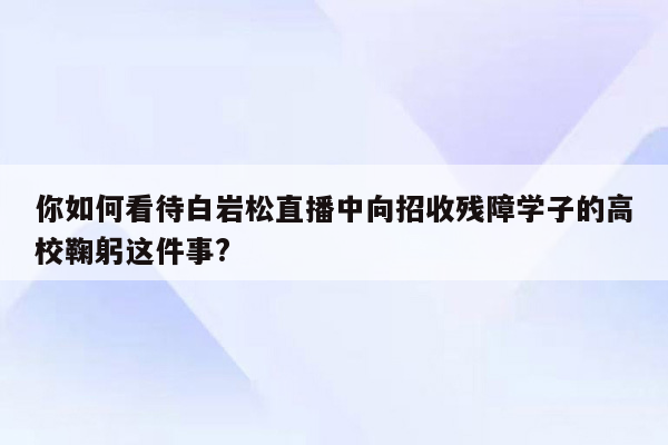 你如何看待白岩松直播中向招收残障学子的高校鞠躬这件事?