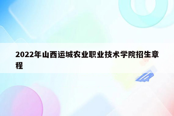 2022年山西运城农业职业技术学院招生章程