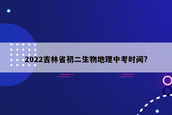 2022吉林省初二生物地理中考时间?