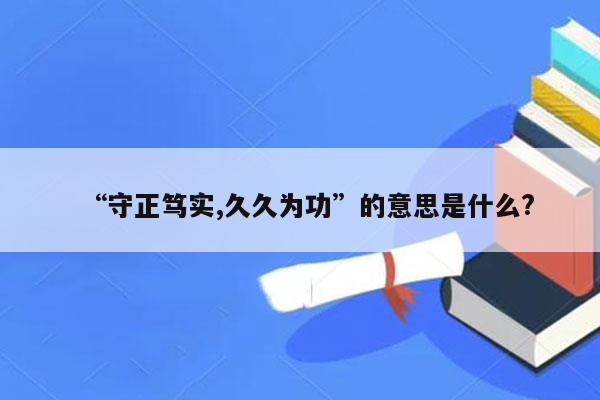 “守正笃实,久久为功”的意思是什么?