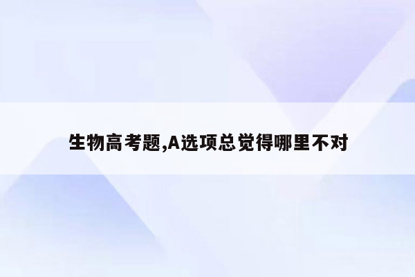 生物高考题,A选项总觉得哪里不对