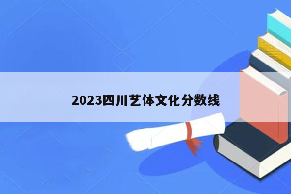 2023四川艺体文化分数线