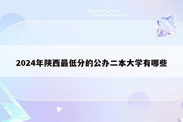 2024年陕西最低分的公办二本大学有哪些