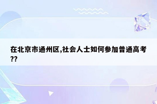 在北京市通州区,社会人士如何参加普通高考??