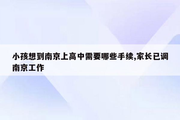 小孩想到南京上高中需要哪些手续,家长已调南京工作