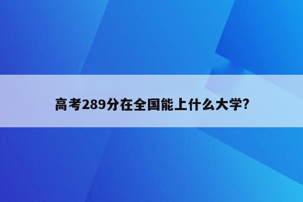 高考289分在全国能上什么大学?