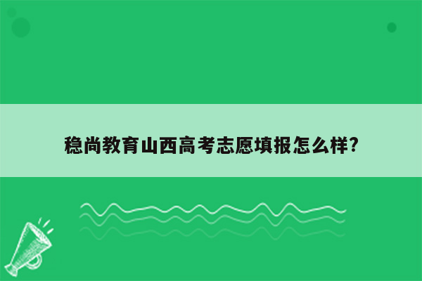 稳尚教育山西高考志愿填报怎么样?