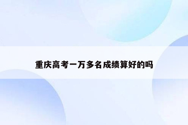 重庆高考一万多名成绩算好的吗