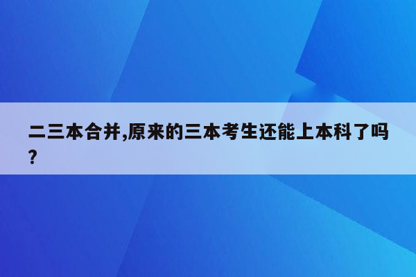 二三本合并,原来的三本考生还能上本科了吗?