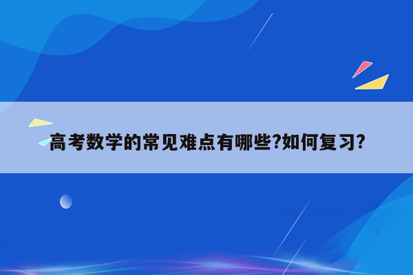 高考数学的常见难点有哪些?如何复习?