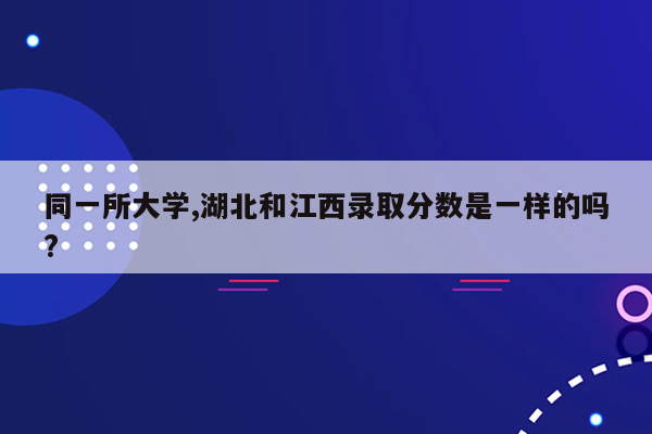 同一所大学,湖北和江西录取分数是一样的吗?