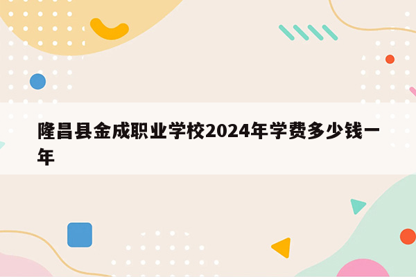 隆昌县金成职业学校2024年学费多少钱一年