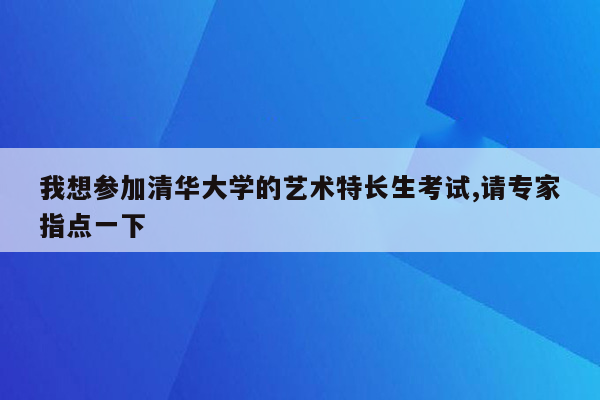 我想参加清华大学的艺术特长生考试,请专家指点一下