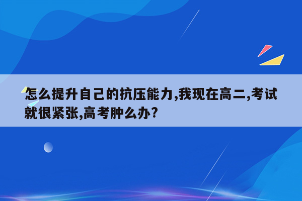 怎么提升自己的抗压能力,我现在高二,考试就很紧张,高考肿么办?