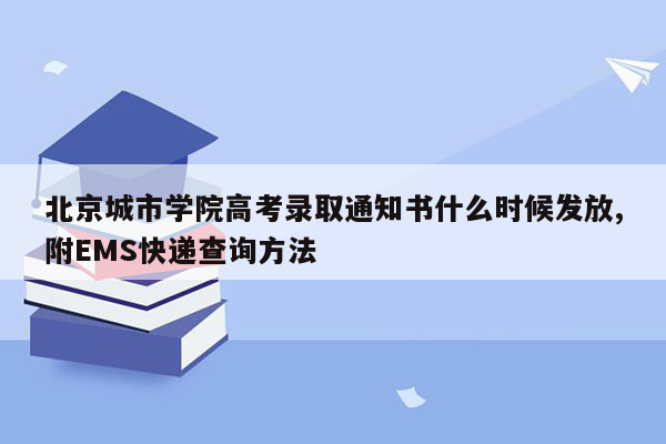 北京城市学院高考录取通知书什么时候发放,附EMS快递查询方法