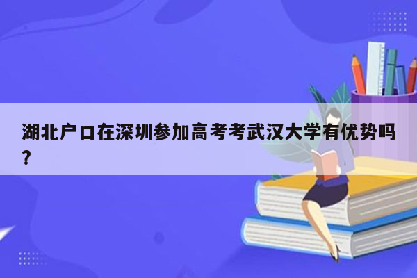湖北户口在深圳参加高考考武汉大学有优势吗?