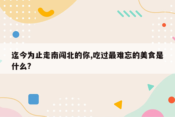 迄今为止走南闯北的你,吃过最难忘的美食是什么?
