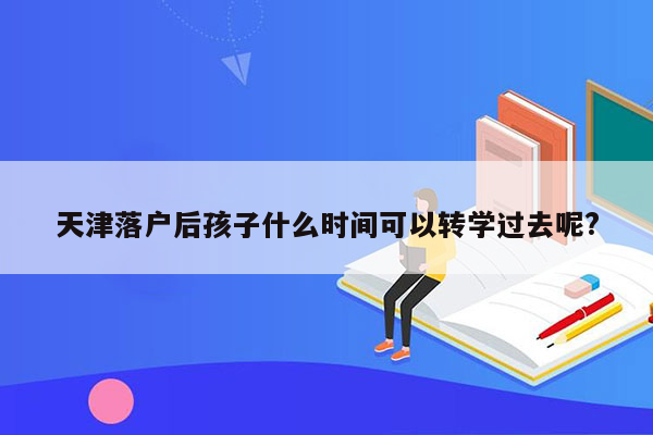 天津落户后孩子什么时间可以转学过去呢?