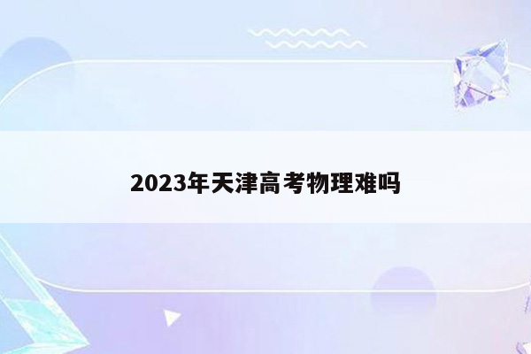 2023年天津高考物理难吗