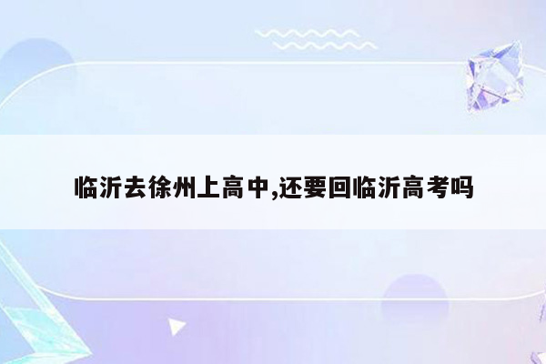 临沂去徐州上高中,还要回临沂高考吗