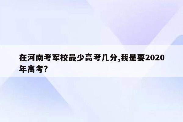 在河南考军校最少高考几分,我是要2020年高考?
