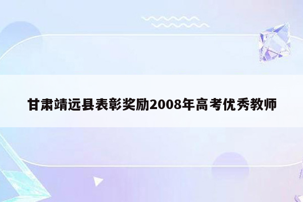 甘肃靖远县表彰奖励2008年高考优秀教师