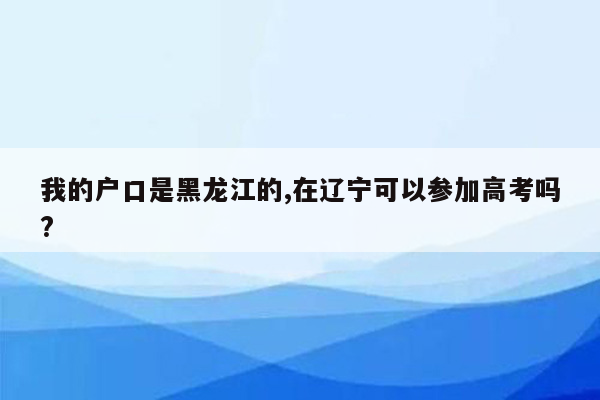 我的户口是黑龙江的,在辽宁可以参加高考吗?