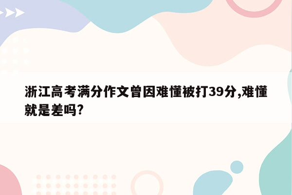 浙江高考满分作文曾因难懂被打39分,难懂就是差吗?