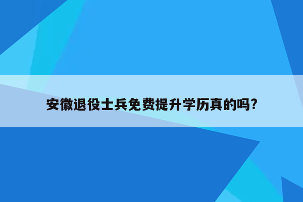 安徽退役士兵免费提升学历真的吗?