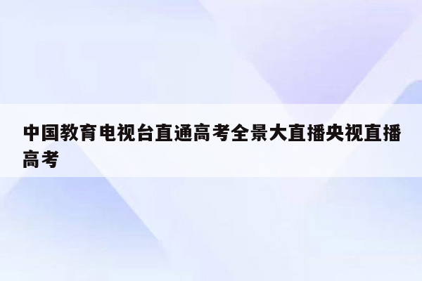 中国教育电视台直通高考全景大直播央视直播高考